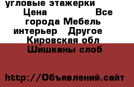 угловые этажерки700-1400 › Цена ­ 700-1400 - Все города Мебель, интерьер » Другое   . Кировская обл.,Шишканы слоб.